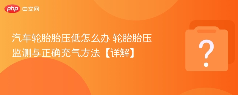 胎压低如何处理？正确充气与监测方法