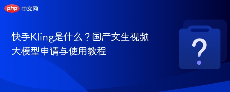 快手Kling文生视频模型详解及申请指南