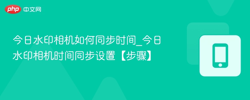 今日水印相机如何同步时间_今日水印相机时间同步设置【步骤】