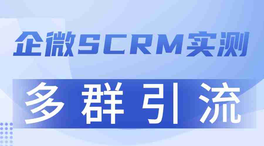 2025 企业微信 SCRM 实测：多群引流成增长关键，这款工具转化率领先5倍