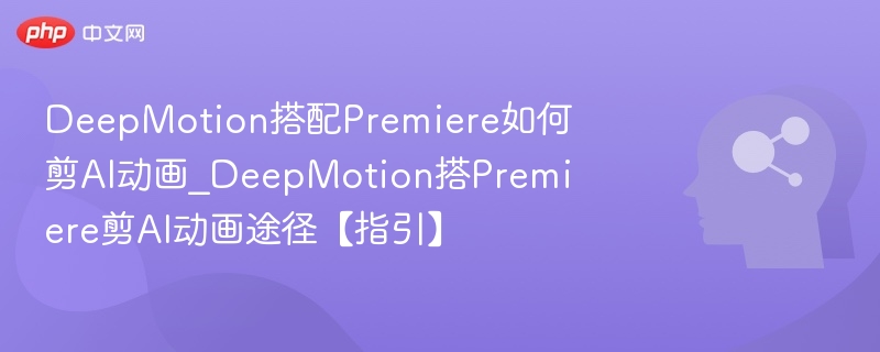 DeepMotion搭Premiere剪AI动画全攻略