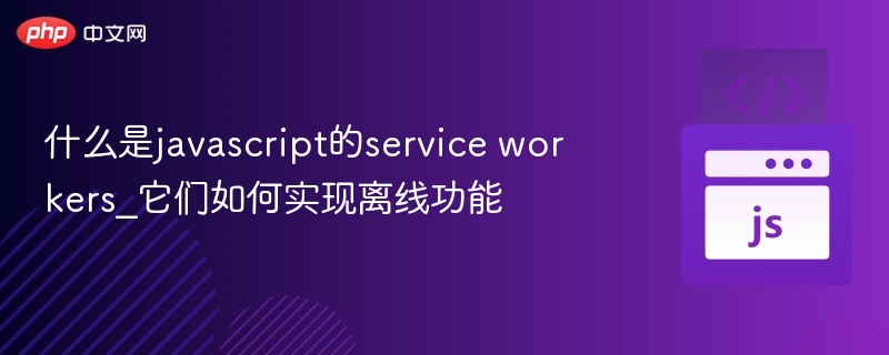 什么是javascript的service workers_它们如何实现离线功能