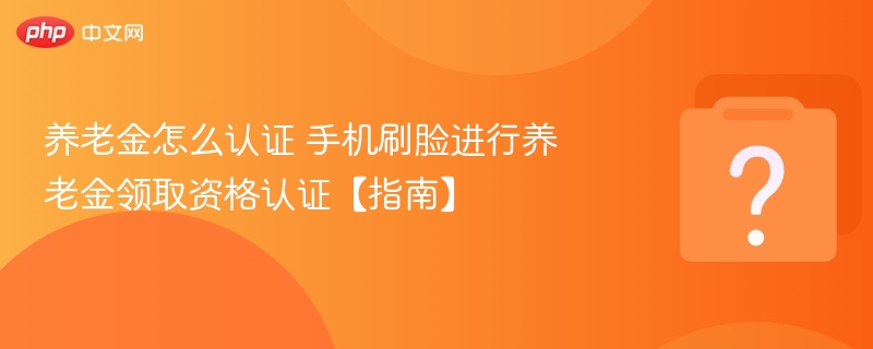 养老金怎么认证 手机刷脸进行养老金领取资格认证【指南】