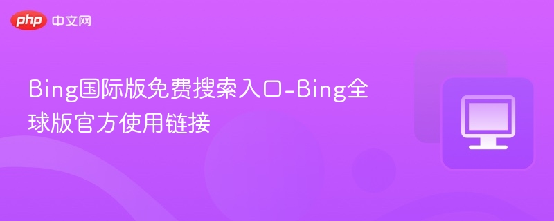 Bing国际版免费入口与使用教程
