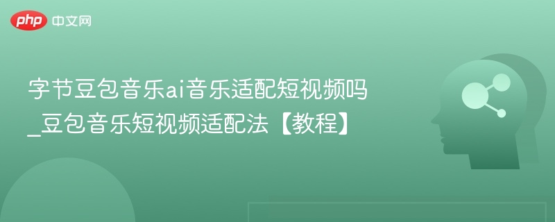 字节豆包音乐ai音乐适配短视频吗_豆包音乐短视频适配法【教程】