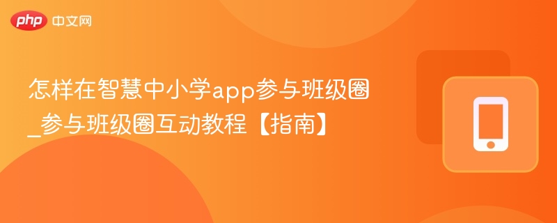 怎样在智慧中小学app参与班级圈_参与班级圈互动教程【指南】