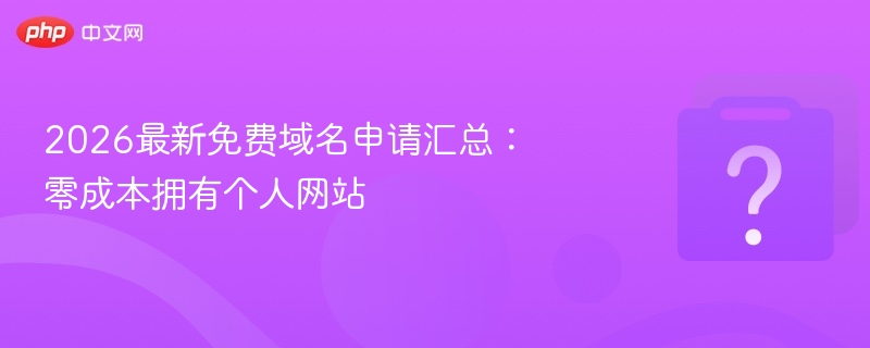 2026最新免费域名申请汇总：零成本拥有个人网站