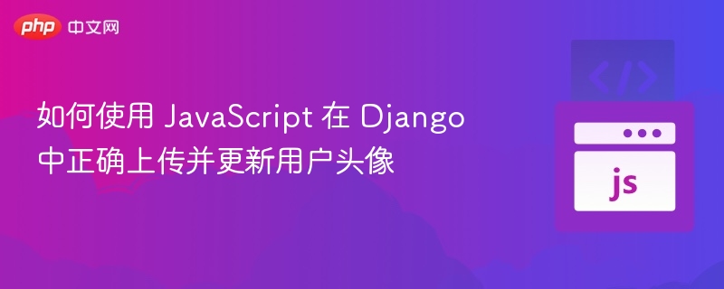 如何使用 JavaScript 在 Django 中正确上传并更新用户头像
