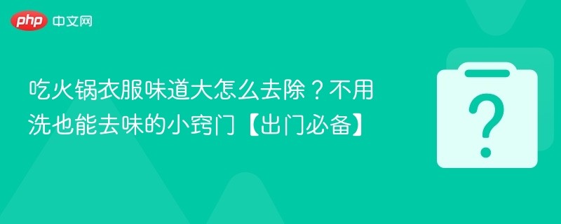 吃火锅衣服味道大怎么去除？不用洗也能去味的小窍门【出门必备】