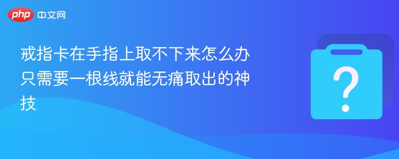戒指卡在手指上取不下来怎么办 只需要一根线就能无痛取出的神技