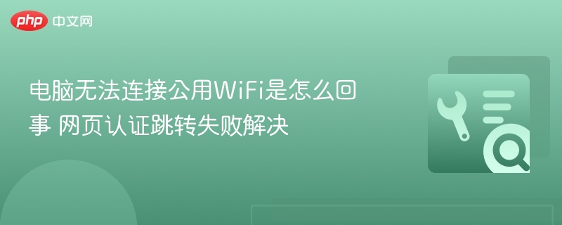 电脑无法连接公用WiFi是怎么回事 网页认证跳转失败解决