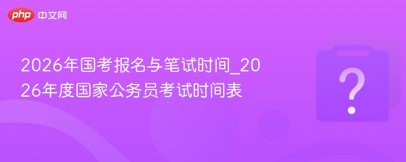 2026国考报名与笔试时间公布