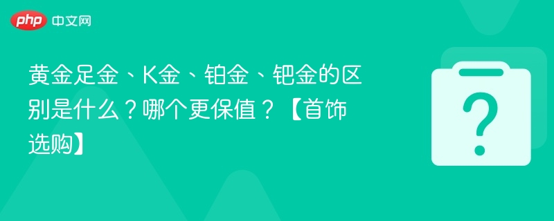 黄金、K金、铂金、钯金区别与保值性详解