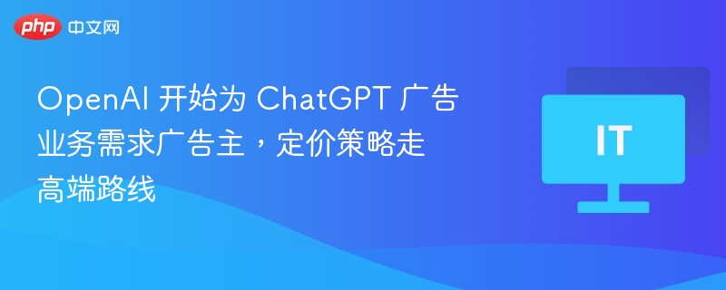 OpenAI 开始为 ChatGPT 广告业务需求广告主,定价策略走高端路线