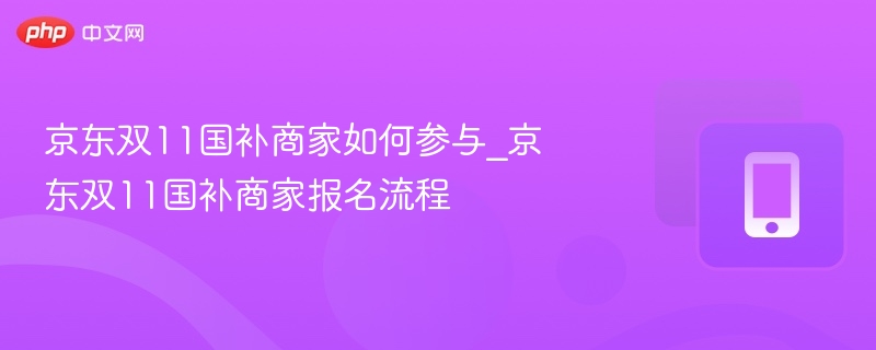 京东双11国补商家如何参与_京东双11国补商家报名流程