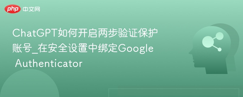 ChatGPT如何开启两步验证保护账号_在安全设置中绑定Google Authenticator