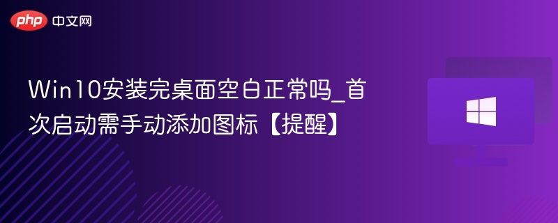 Win10桌面空白正常吗？首次启动需手动添加图标
