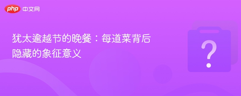 犹太逾越节的晚餐:每道菜背后隐藏的象征意义