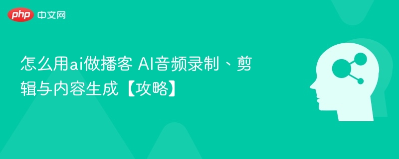 怎么用ai做播客 AI音频录制、剪辑与内容生成【攻略】