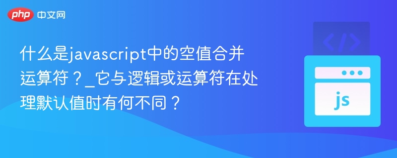 什么是javascript中的空值合并运算符？_它与逻辑或运算符在处理默认值时有何不同？
