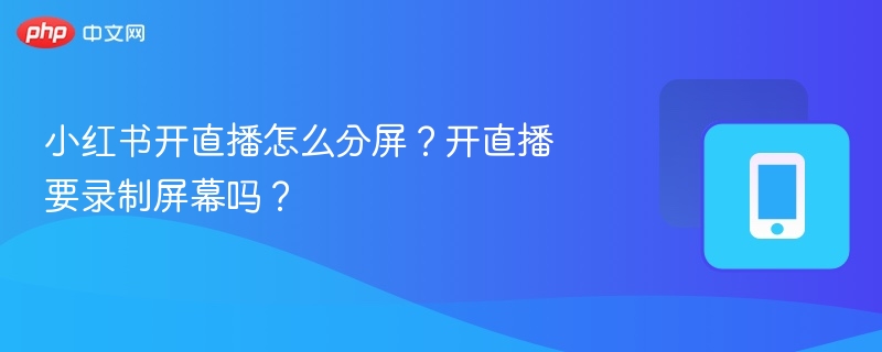 小红书开直播怎么分屏？开直播要录制屏幕吗？