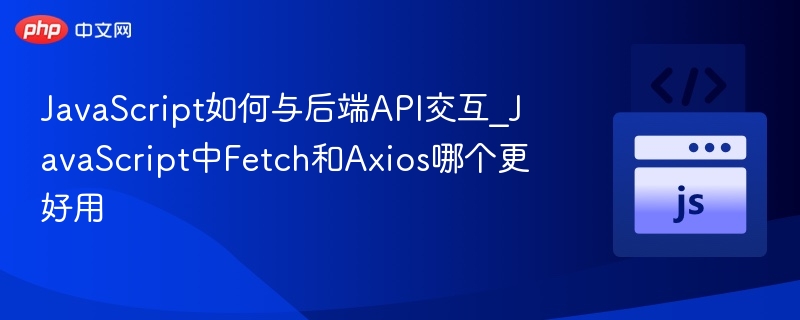 JavaScript如何与后端API交互_JavaScript中Fetch和Axios哪个更好用