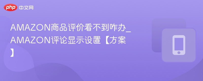 AMAZON评论看不到怎么解决？显示设置方法