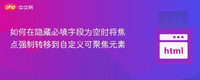 如何在隐藏必填字段为空时将焦点强制转移到自定义可聚焦元素