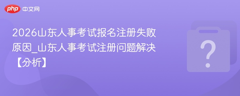2026山东人事考试报名失败原因解析