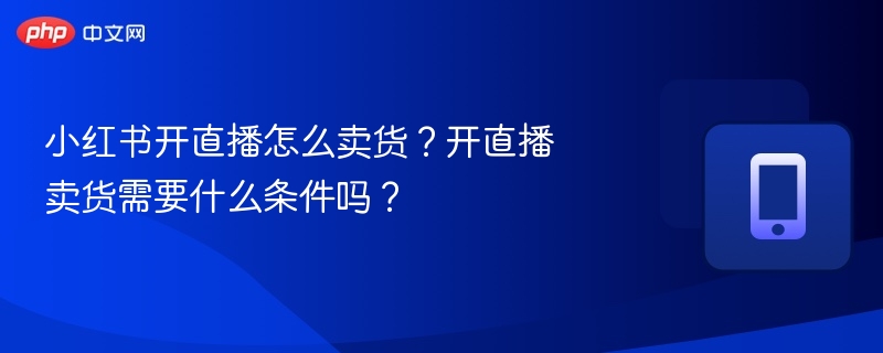 小红书直播卖货技巧与开通方法