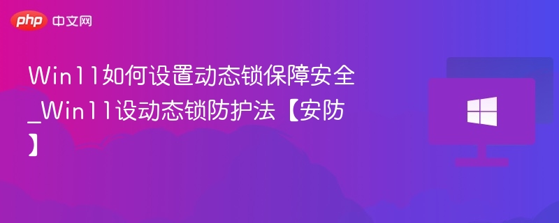 Win11如何设置动态锁保障安全_Win11设动态锁防护法【安防】