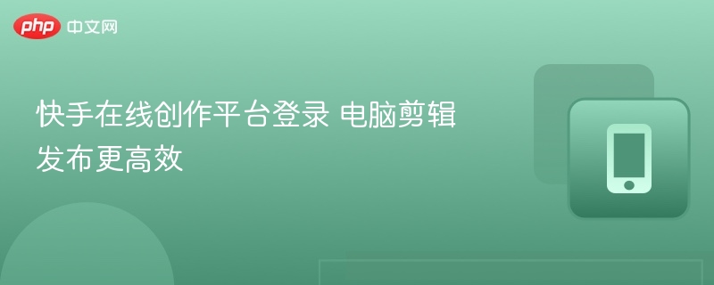 快手创作平台登录，电脑剪辑发布更高效