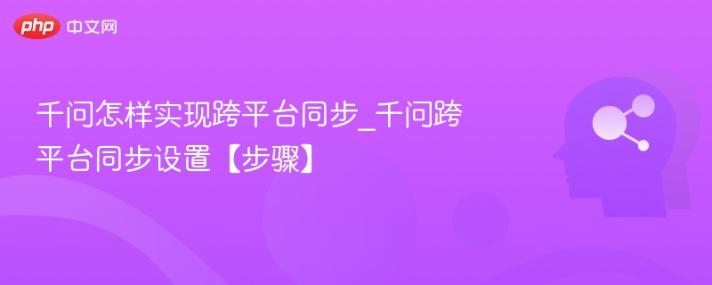 千问怎样实现跨平台同步_千问跨平台同步设置【步骤】