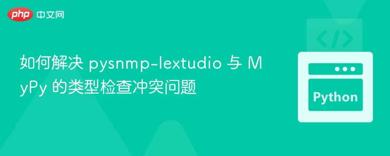 如何解决 pysnmp-lextudio 与 MyPy 的类型检查冲突问题