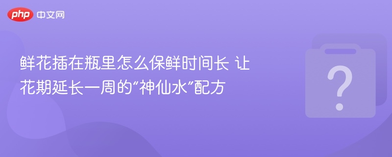鲜花保鲜秘诀：延长花期的“神仙水”配方