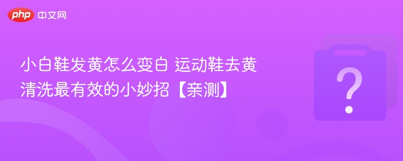 小白鞋发黄怎么变白？去黄技巧分享