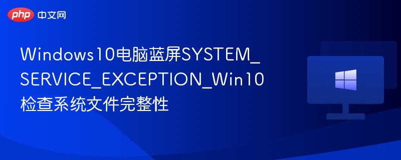 Windows10电脑蓝屏SYSTEM_SERVICE_EXCEPTION_Win10检查系统文件完整性