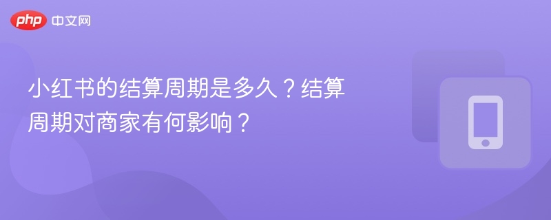 小红书的结算周期是多久？结算周期对商家有何影响？