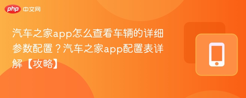 汽车之家app怎么查看车辆的详细参数配置?汽车之家app配置表详解【攻略】