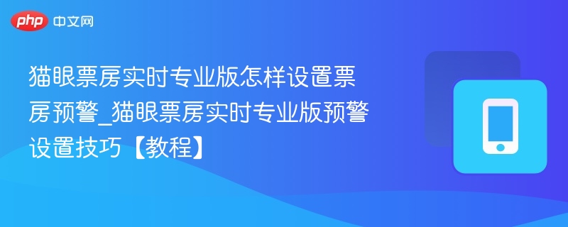 猫眼票房实时专业版怎样设置票房预警_猫眼票房实时专业版预警设置技巧【教程】