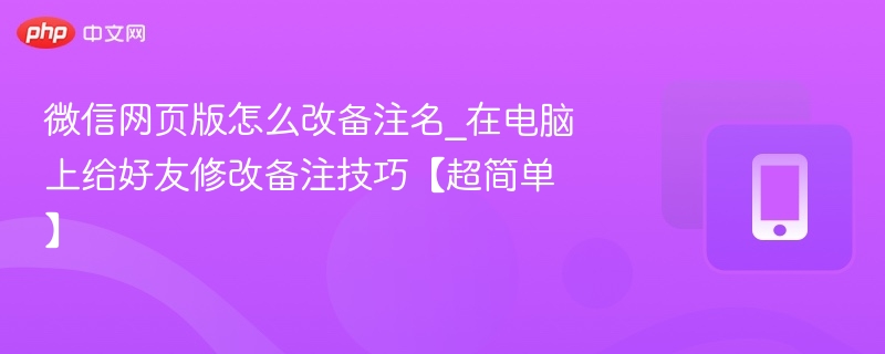 微信网页版怎么改备注名_在电脑上给好友修改备注技巧【超简单】