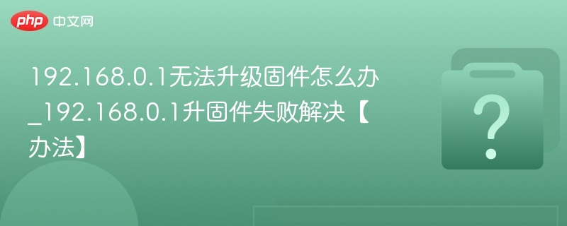 192.168.0.1无法升级固件怎么办_192.168.0.1升固件失败解决【办法】