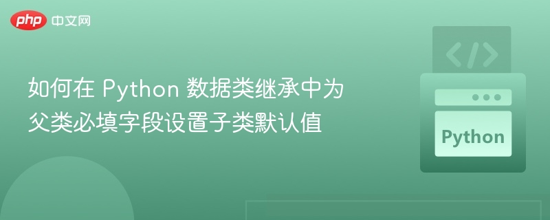 如何在 Python 数据类继承中为父类必填字段设置子类默认值
