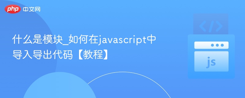 模块是什么？JS模块导入导出详解