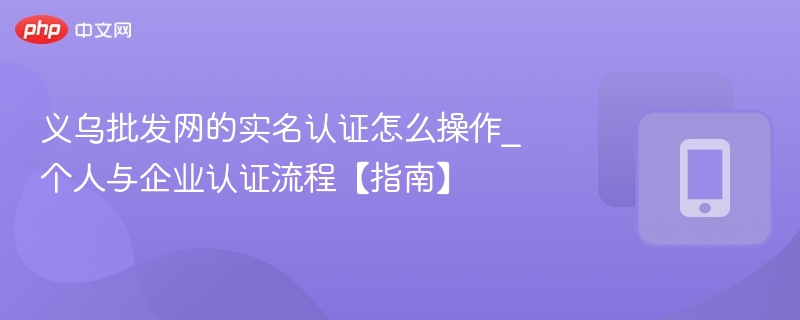 义乌批发网的实名认证怎么操作_个人与企业认证流程【指南】