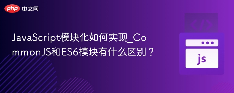 JS模块化怎么实现？CommonJS和ES6区别详解