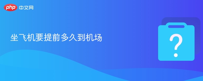 坐飞机提前多久到机场最全攻略