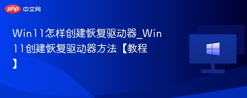 Win11怎样创建恢复驱动器_Win11创建恢复驱动器方法【教程】
