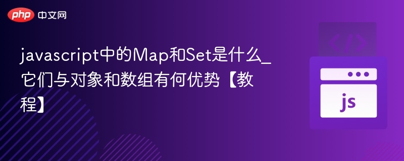 javascript中的Map和Set是什么_它们与对象和数组有何优势【教程】