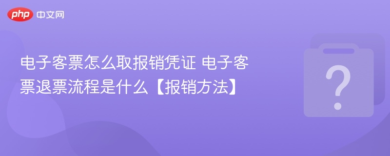 电子客票怎么取报销凭证 电子客票退票流程是什么【报销方法】